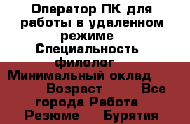 Оператор ПК для работы в удаленном режиме › Специальность ­ филолог. › Минимальный оклад ­ 25 000 › Возраст ­ 44 - Все города Работа » Резюме   . Бурятия респ.